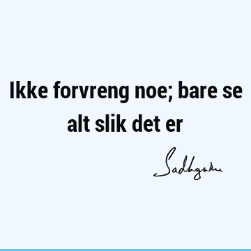 Ikke forvreng noe; bare se alt slik det