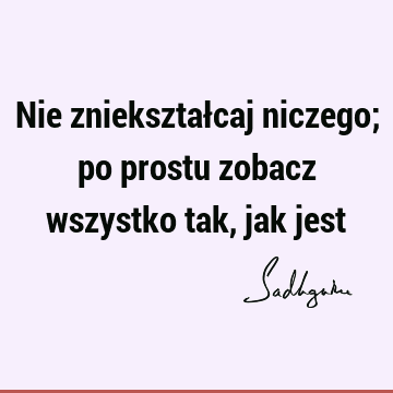 Nie zniekształcaj niczego; po prostu zobacz wszystko tak, jak