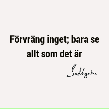 Förvräng inget; bara se allt som det ä