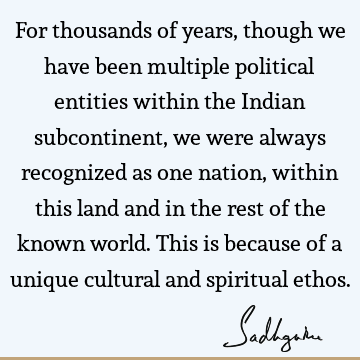 For thousands of years, though we have been multiple political entities within the Indian subcontinent, we were always recognized as one nation, within this