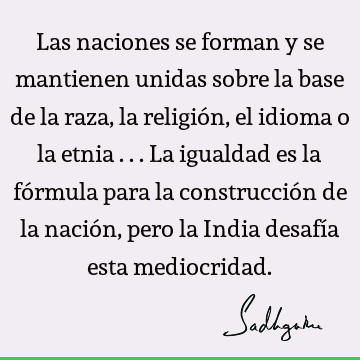 Las naciones se forman y se mantienen unidas sobre la base de la raza, la religión, el idioma o la etnia ... La igualdad es la fórmula para la construcción de