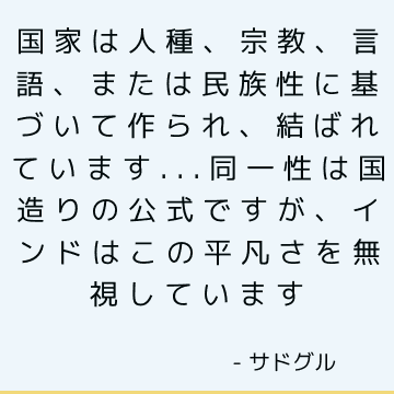 国家は人種、宗教、言語、または民族性に基づいて作られ、結ばれています...同一性は国造りの公式ですが、インドはこの平凡さを無視しています