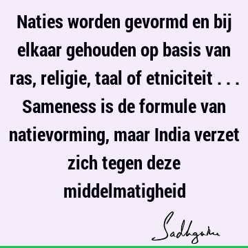 Naties worden gevormd en bij elkaar gehouden op basis van ras, religie, taal of etniciteit ... Sameness is de formule van natievorming, maar India verzet zich