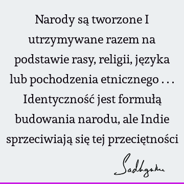 Narody są tworzone i utrzymywane razem na podstawie rasy, religii, języka lub pochodzenia etnicznego ... Identyczność jest formułą budowania narodu, ale Indie