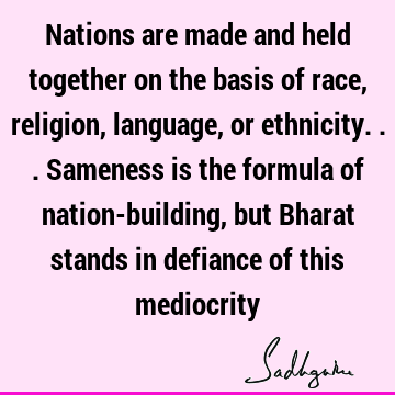 Nations are made and held together on the basis of race, religion, language, or ethnicity... Sameness is the formula of nation-building, but Bharat stands in