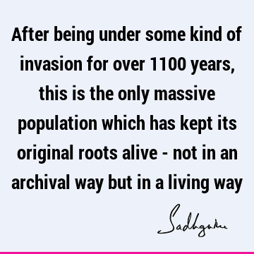After being under some kind of invasion for over 1100 years, this is the only massive population which has kept its original roots alive - not in an archival