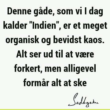 Denne gåde, som vi i dag kalder "Indien", er et meget organisk og bevidst kaos. Alt ser ud til at være forkert, men alligevel formår alt at