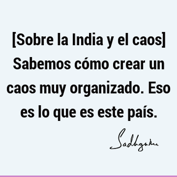 [Sobre la India y el caos] Sabemos cómo crear un caos muy organizado. Eso es lo que es este paí