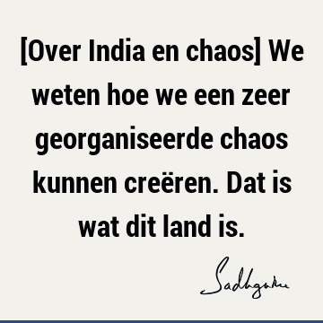 [Over India en chaos] We weten hoe we een zeer georganiseerde chaos kunnen creëren. Dat is wat dit land