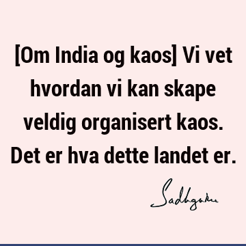 [Om India og kaos] Vi vet hvordan vi kan skape veldig organisert kaos. Det er hva dette landet