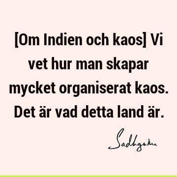 [Om Indien och kaos] Vi vet hur man skapar mycket organiserat kaos. Det är vad detta land ä