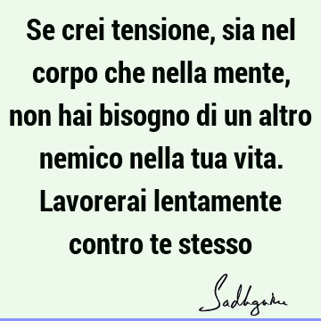 Se crei tensione, sia nel corpo che nella mente, non hai bisogno di un altro nemico nella tua vita. Lavorerai lentamente contro te