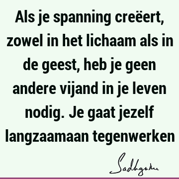 Als je spanning creëert, zowel in het lichaam als in de geest, heb je geen andere vijand in je leven nodig. Je gaat jezelf langzaamaan