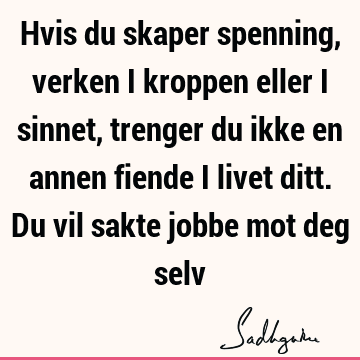 Hvis du skaper spenning, verken i kroppen eller i sinnet, trenger du ikke en annen fiende i livet ditt. Du vil sakte jobbe mot deg