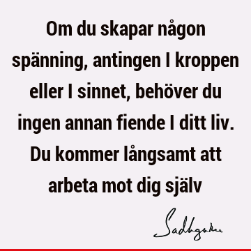 Om du skapar någon spänning, antingen i kroppen eller i sinnet, behöver du ingen annan fiende i ditt liv. Du kommer långsamt att arbeta mot dig sjä