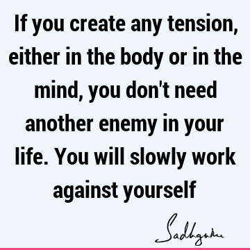 If you create any tension, either in the body or in the mind, you don