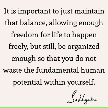 It is important to just maintain that balance, allowing enough freedom for life to happen freely, but still, be organized enough so that you do not waste the