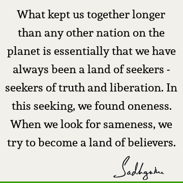 What kept us together longer than any other nation on the planet is essentially that we have always been a land of seekers - seekers of truth and liberation. I