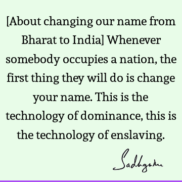 [About changing our name from Bharat to India] Whenever somebody occupies a nation, the first thing they will do is change your name. This is the technology of