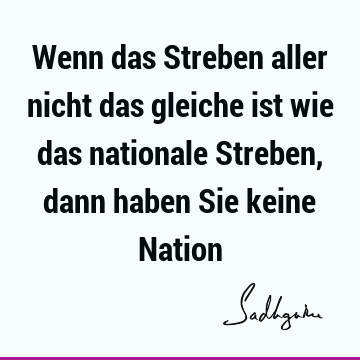 Wenn das Streben aller nicht das gleiche ist wie das nationale Streben, dann haben Sie keine N