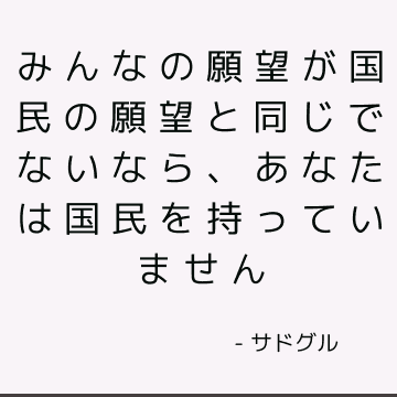 みんなの願望が国民の願望と同じでないなら、あなたは国民を持っていません