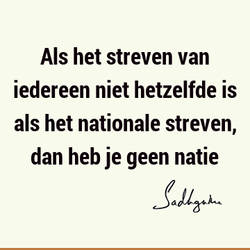 Als het streven van iedereen niet hetzelfde is als het nationale streven, dan heb je geen