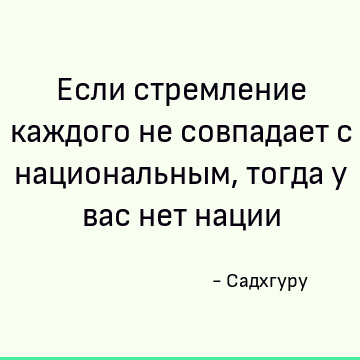 Если стремление каждого не совпадает с национальным, тогда у вас нет нации