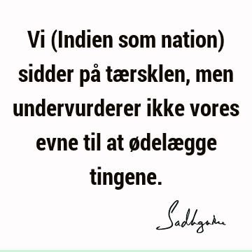 Vi (Indien som nation) sidder på tærsklen, men undervurderer ikke vores evne til at ødelægge