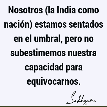 Nosotros (la India como nación) estamos sentados en el umbral, pero no subestimemos nuestra capacidad para