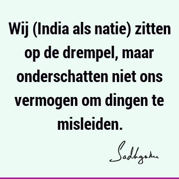 Wij (India als natie) zitten op de drempel, maar onderschatten niet ons vermogen om dingen te