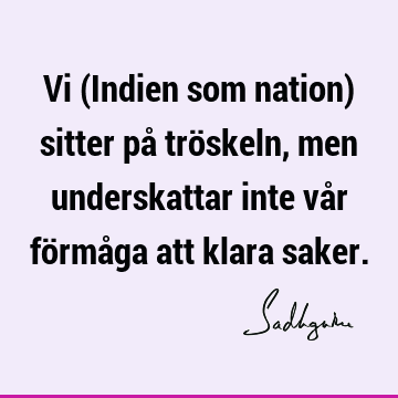 Vi (Indien som nation) sitter på tröskeln, men underskattar inte vår förmåga att klara