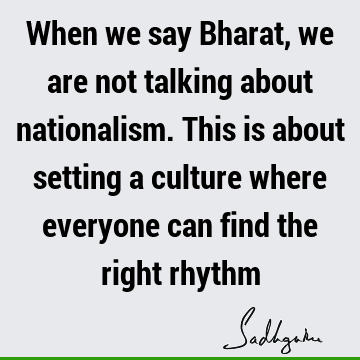 When we say Bharat, we are not talking about nationalism. This is about setting a culture where everyone can find the right
