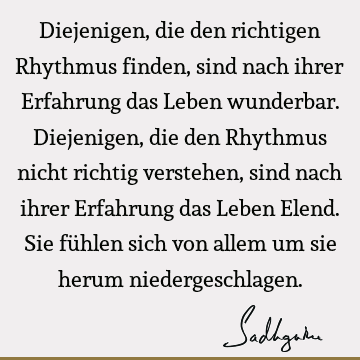 Diejenigen, die den richtigen Rhythmus finden, sind nach ihrer Erfahrung das Leben wunderbar. Diejenigen, die den Rhythmus nicht richtig verstehen, sind nach