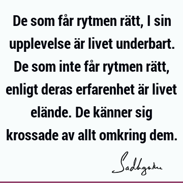 De som får rytmen rätt, i sin upplevelse är livet underbart. De som inte får rytmen rätt, enligt deras erfarenhet är livet elände. De känner sig krossade av