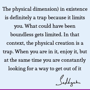 The physical dimension) in existence is definitely a trap because it limits you. What could have been boundless gets limited. In that context, the physical