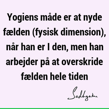 Yogiens måde er at nyde fælden (fysisk dimension), når han er i den, men han arbejder på at overskride fælden hele