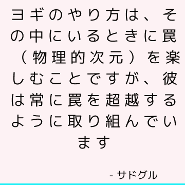 ヨギのやり方は、その中にいるときに罠（物理的次元）を楽しむことですが、彼は常に罠を超越するように取り組んでいます