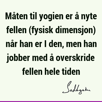 Måten til yogien er å nyte fellen (fysisk dimensjon) når han er i den, men han jobber med å overskride fellen hele