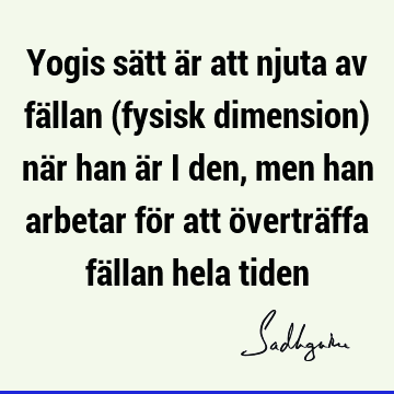 Yogis sätt är att njuta av fällan (fysisk dimension) när han är i den, men han arbetar för att överträffa fällan hela