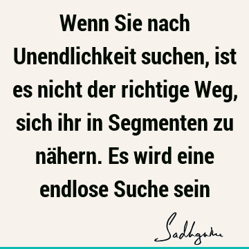 Wenn Sie nach Unendlichkeit suchen, ist es nicht der richtige Weg, sich ihr in Segmenten zu nähern. Es wird eine endlose Suche