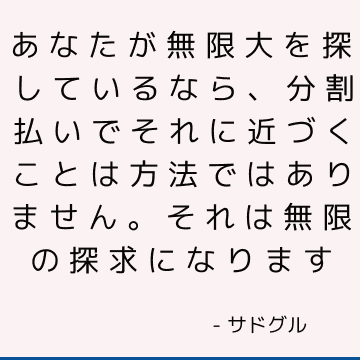 あなたが無限大を探しているなら、分割払いでそれに近づくことは方法ではありません。 それは無限の探求になります