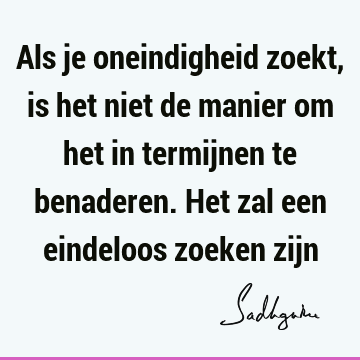 Als je oneindigheid zoekt, is het niet de manier om het in termijnen te benaderen. Het zal een eindeloos zoeken