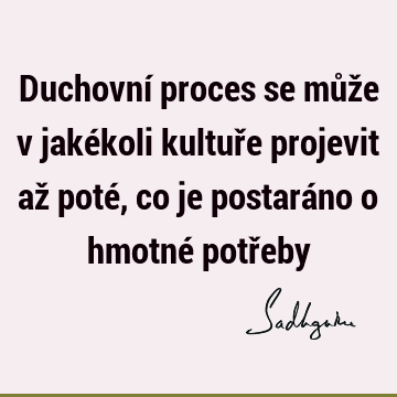 Duchovní proces se může v jakékoli kultuře projevit až poté, co je postaráno o hmotné potř