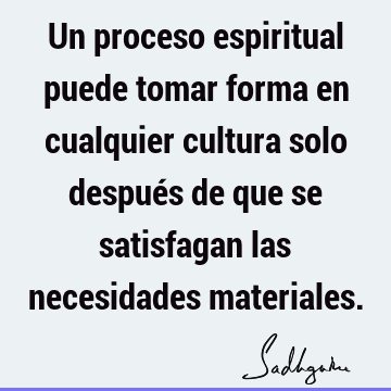 Un proceso espiritual puede tomar forma en cualquier cultura solo después de que se satisfagan las necesidades