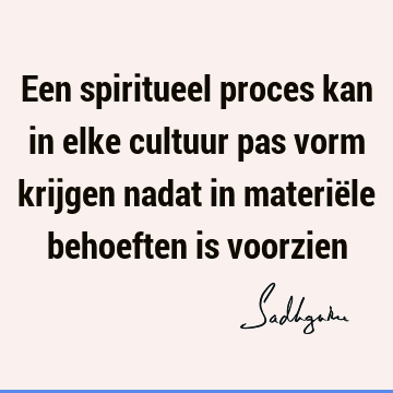 Een spiritueel proces kan in elke cultuur pas vorm krijgen nadat in materiële behoeften is