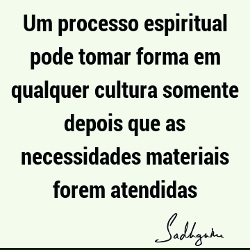 Um processo espiritual pode tomar forma em qualquer cultura somente depois que as necessidades materiais forem