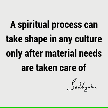 A spiritual process can take shape in any culture only after material needs are taken care