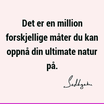 Det er en million forskjellige måter du kan oppnå din ultimate natur på