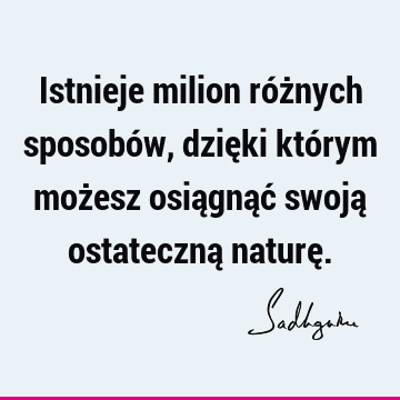 Istnieje milion różnych sposobów, dzięki którym możesz osiągnąć swoją ostateczną naturę