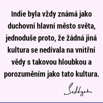 Indie byla vždy známá jako duchovní hlavní město světa, jednoduše proto, že žádná jiná kultura se nedívala na vnitřní vědy s takovou hloubkou a porozuměním